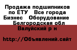 Продажа подшипников по ЕТУ - Все города Бизнес » Оборудование   . Белгородская обл.,Валуйский р-н